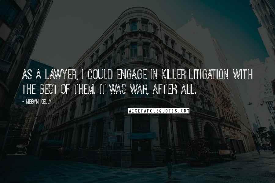 Megyn Kelly quotes: As a lawyer, I could engage in killer litigation with the best of them. It was war, after all.