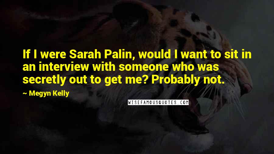 Megyn Kelly quotes: If I were Sarah Palin, would I want to sit in an interview with someone who was secretly out to get me? Probably not.