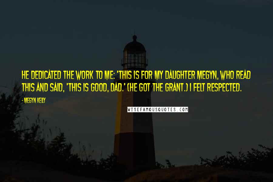 Megyn Kelly quotes: He dedicated the work to me: 'This is for my daughter Megyn, who read this and said, 'This is good, Dad.' (He got the grant.) I felt respected.