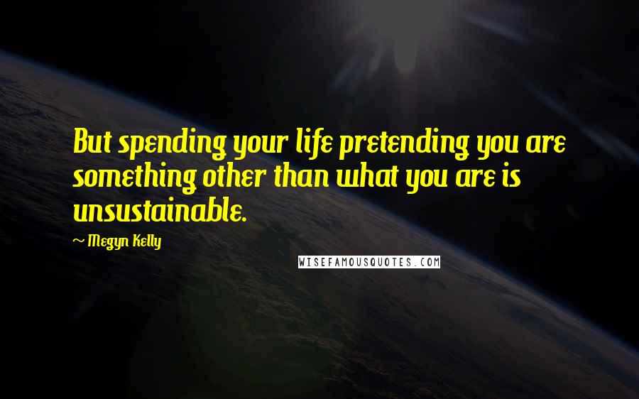 Megyn Kelly quotes: But spending your life pretending you are something other than what you are is unsustainable.