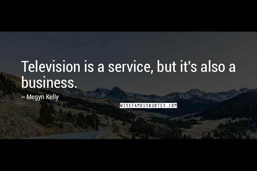 Megyn Kelly quotes: Television is a service, but it's also a business.