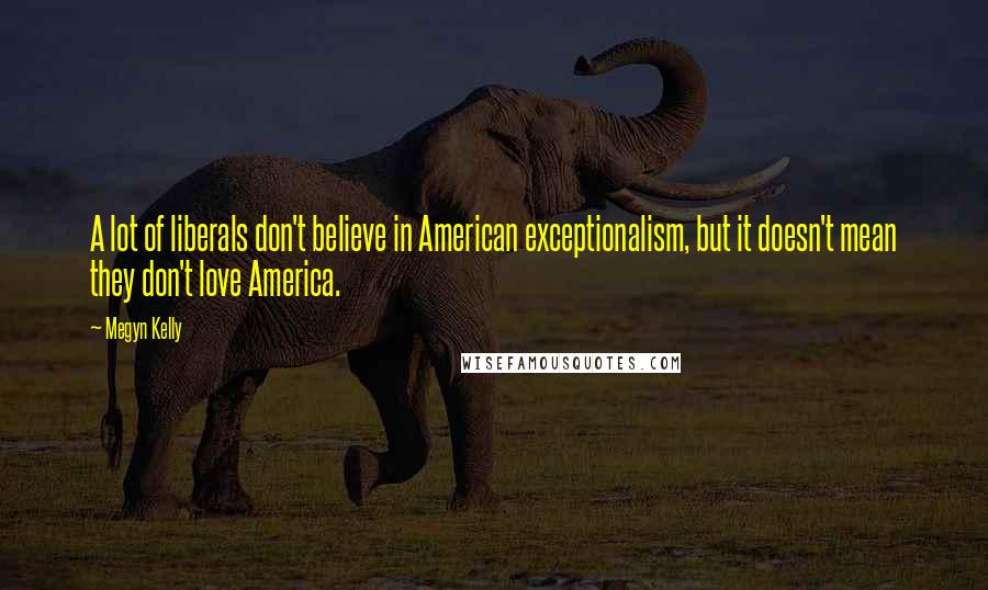Megyn Kelly quotes: A lot of liberals don't believe in American exceptionalism, but it doesn't mean they don't love America. Megyn Kelly quotes: A lot of liberals don't believe in American exceptionalism, but it doesn't mean they don't love America.