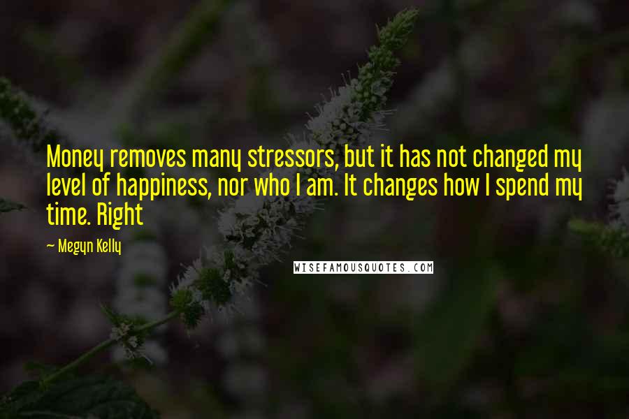 Megyn Kelly quotes: Money removes many stressors, but it has not changed my level of happiness, nor who I am. It changes how I spend my time. Right