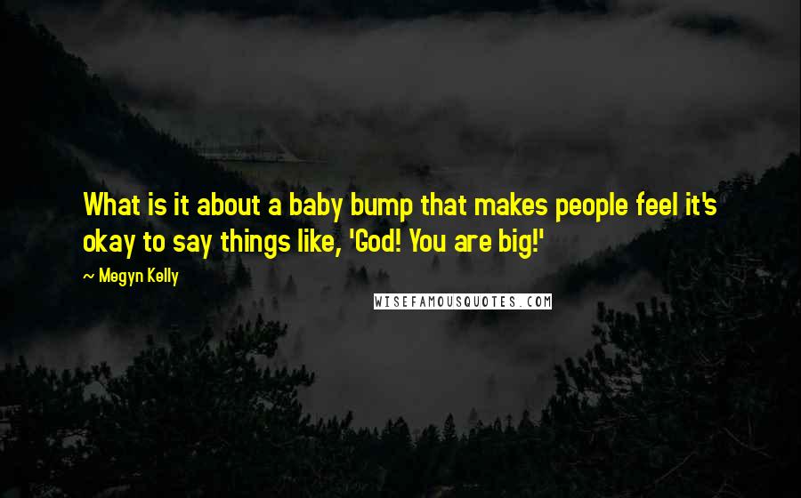 Megyn Kelly quotes: What is it about a baby bump that makes people feel it's okay to say things like, 'God! You are big!' Megyn Kelly quotes: What is it about a baby bump that makes people feel it's okay to say things like, 'God! You are big!'