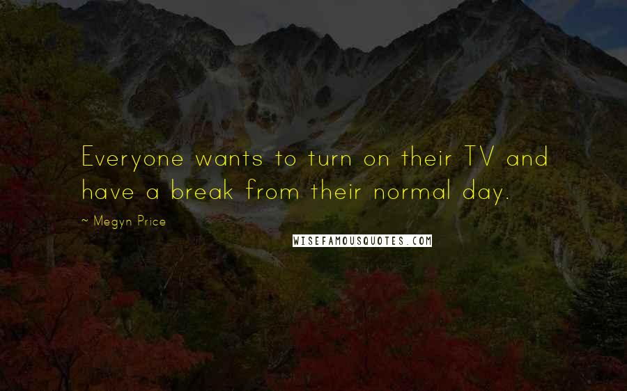 Megyn Price quotes: Everyone wants to turn on their TV and have a break from their normal day.