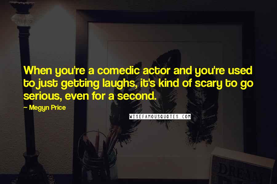 Megyn Price quotes: When you're a comedic actor and you're used to just getting laughs, it's kind of scary to go serious, even for a second. Megyn Price quotes: When you're a comedic actor and you're used to just getting laughs, it's kind of scary to go serious, even for a second.