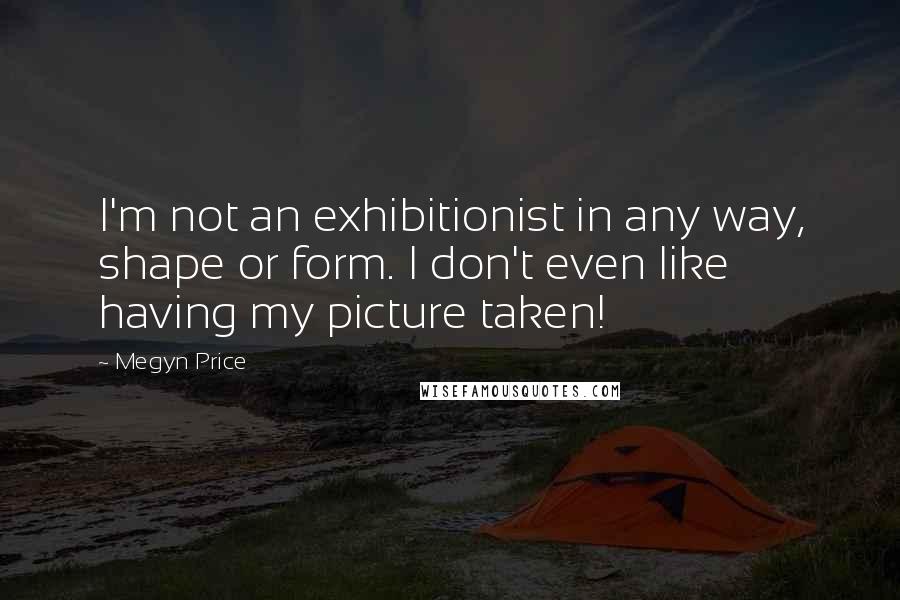 Megyn Price quotes: I'm not an exhibitionist in any way, shape or form. I don't even like having my picture taken! Megyn Price quotes: I'm not an exhibitionist in any way, shape or form. I don't even like having my picture taken!
