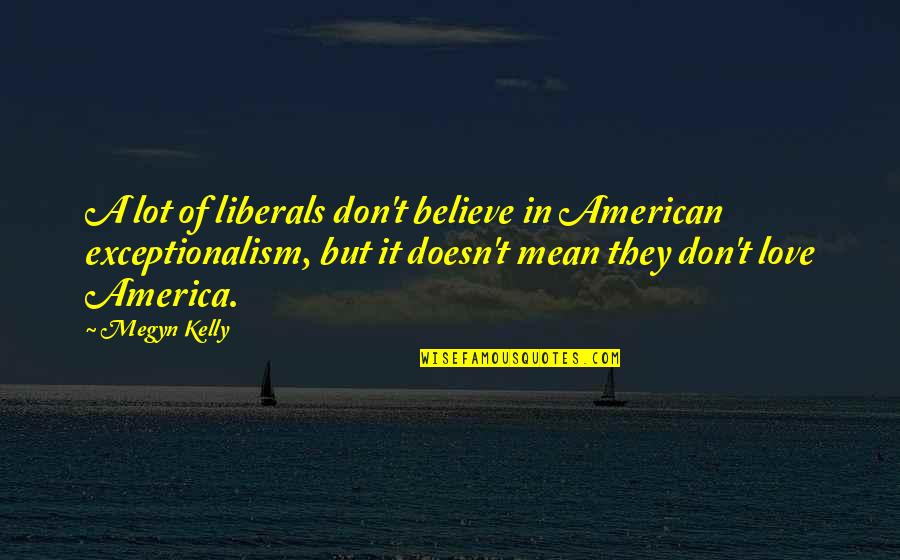 Megyn Quotes By Megyn Kelly: A lot of liberals don't believe in American