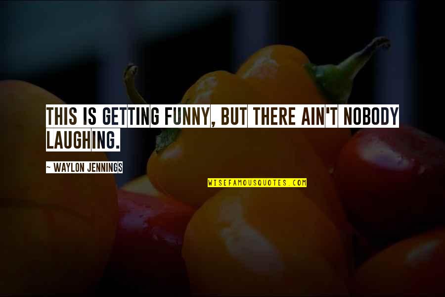 Mehari Quotes By Waylon Jennings: This is getting funny, but there ain't nobody Mehari Quotes By Waylon Jennings: This is getting funny, but there ain't nobody