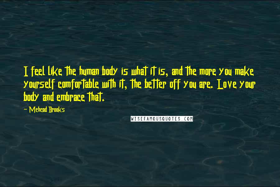 Mehcad Brooks quotes: I feel like the human body is what it is, and the more you make yourself comfortable with it, the better off you are. Love your body and embrace that. Mehcad Brooks quotes: I feel like the human body is what it is, and the more you make yourself comfortable with it, the better off you are. Love your body and embrace that.