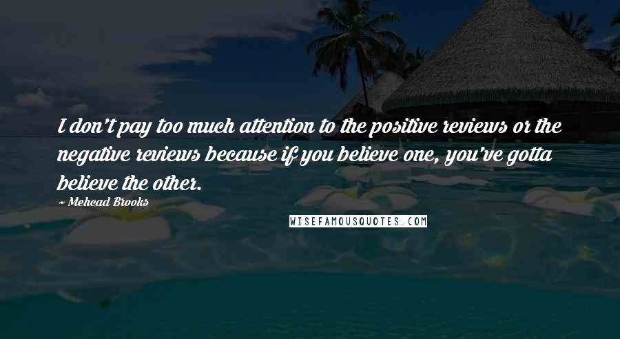 Mehcad Brooks quotes: I don't pay too much attention to the positive reviews or the negative reviews because if you believe one, you've gotta believe the other.