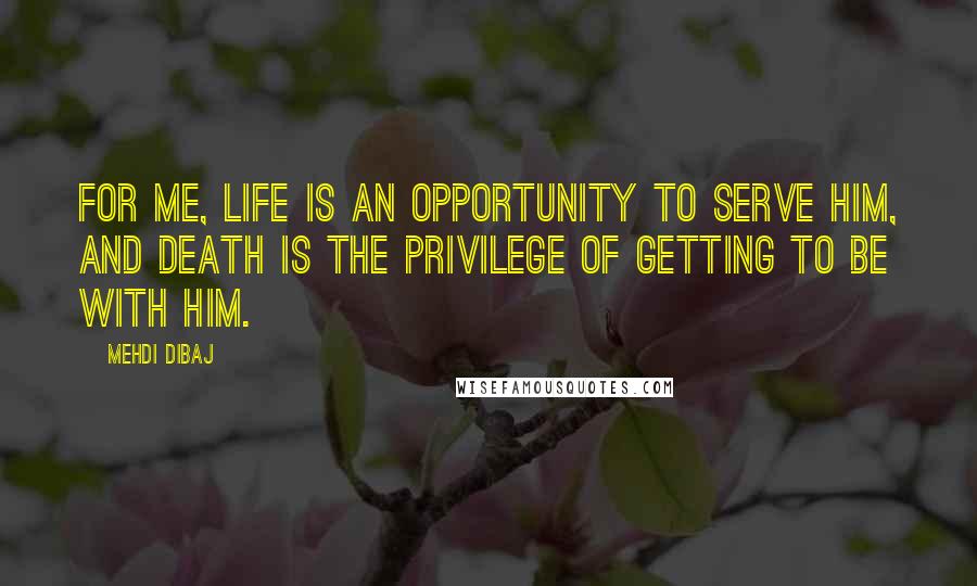 Mehdi Dibaj quotes: For me, life is an opportunity to serve Him, and death is the privilege of getting to be with Him.