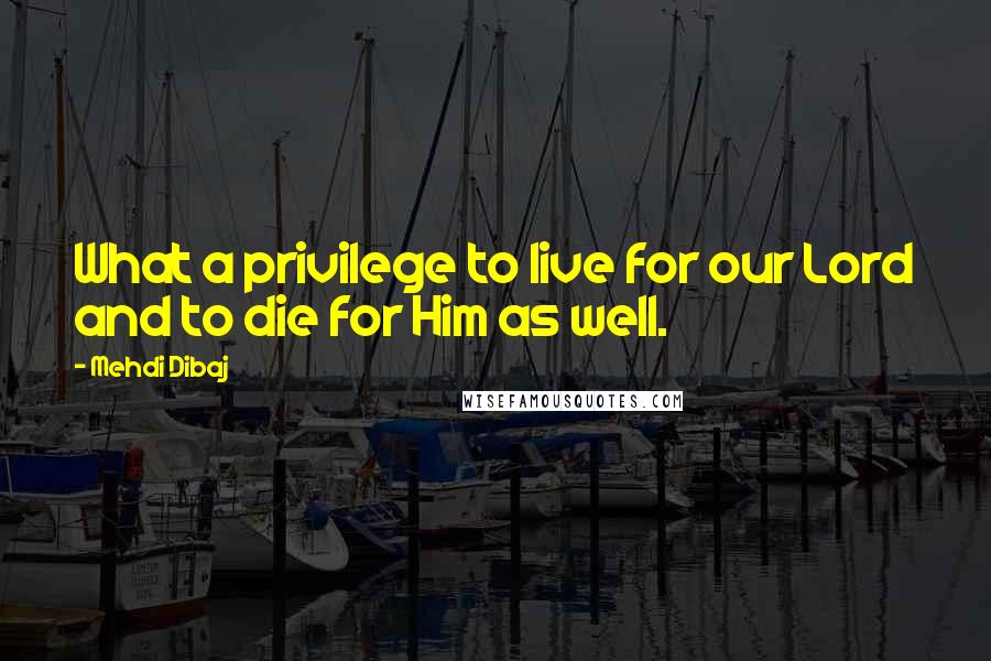 Mehdi Dibaj quotes: What a privilege to live for our Lord and to die for Him as well.