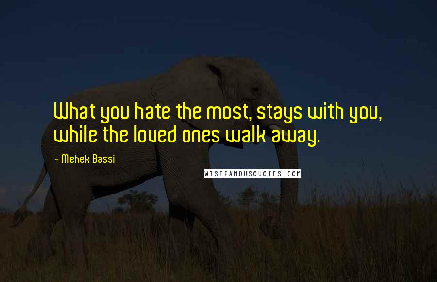 Mehek Bassi quotes: What you hate the most, stays with you, while the loved ones walk away. Mehek Bassi quotes: What you hate the most, stays with you, while the loved ones walk away.