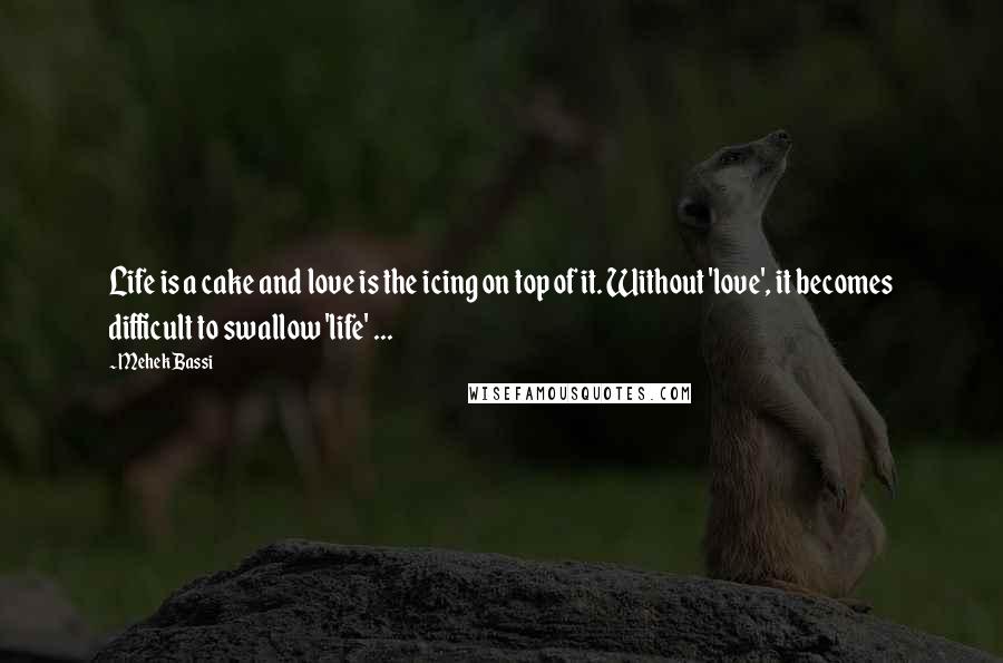 Mehek Bassi quotes: Life is a cake and love is the icing on top of it. Without 'love', it becomes difficult to swallow 'life' ...