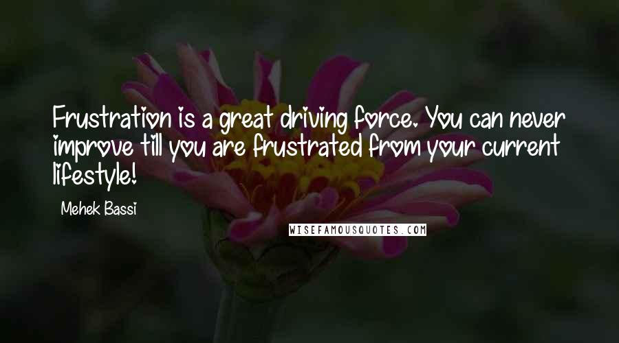 Mehek Bassi quotes: Frustration is a great driving force. You can never improve till you are frustrated from your current lifestyle!