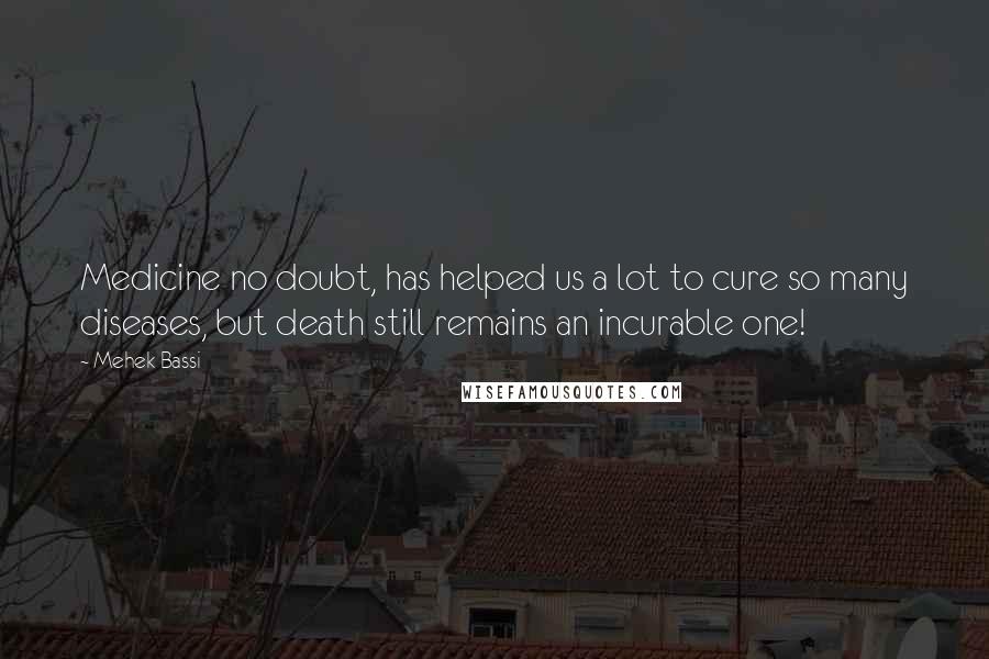 Mehek Bassi quotes: Medicine no doubt, has helped us a lot to cure so many diseases, but death still remains an incurable one! Mehek Bassi quotes: Medicine no doubt, has helped us a lot to cure so many diseases, but death still remains an incurable one!