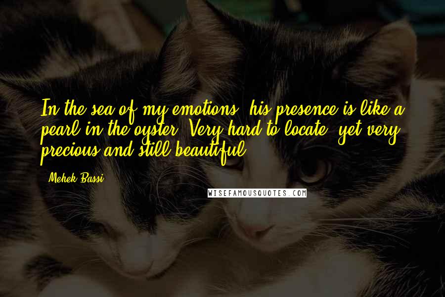 Mehek Bassi quotes: In the sea of my emotions, his presence is like a pearl in the oyster. Very hard to locate, yet very precious and still beautiful. Mehek Bassi quotes: In the sea of my emotions, his presence is like a pearl in the oyster. Very hard to locate, yet very precious and still beautiful.