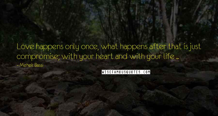 Mehek Bassi quotes: Love happens only once, what happens after that is just compromise; with your heart and with your life ...