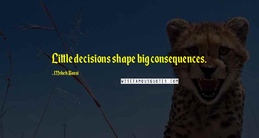 Mehek Bassi quotes: Little decisions shape big consequences. Mehek Bassi quotes: Little decisions shape big consequences.