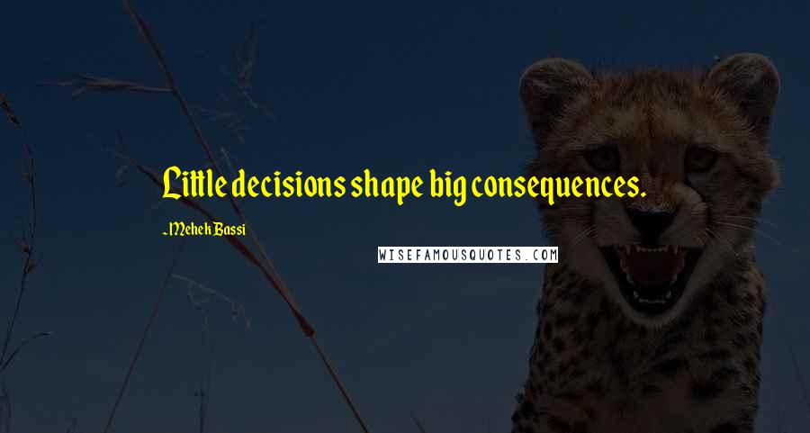 Mehek Bassi quotes: Little decisions shape big consequences.