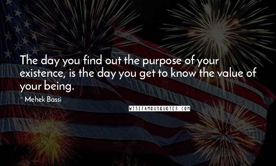 Mehek Bassi quotes: The day you find out the purpose of your existence, is the day you get to know the value of your being.