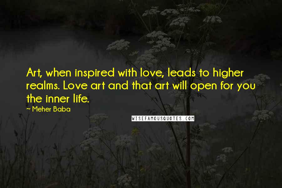 Meher Baba quotes: Art, when inspired with love, leads to higher realms. Love art and that art will open for you the inner life.