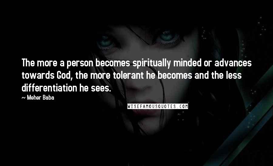 Meher Baba quotes: The more a person becomes spiritually minded or advances towards God, the more tolerant he becomes and the less differentiation he sees.