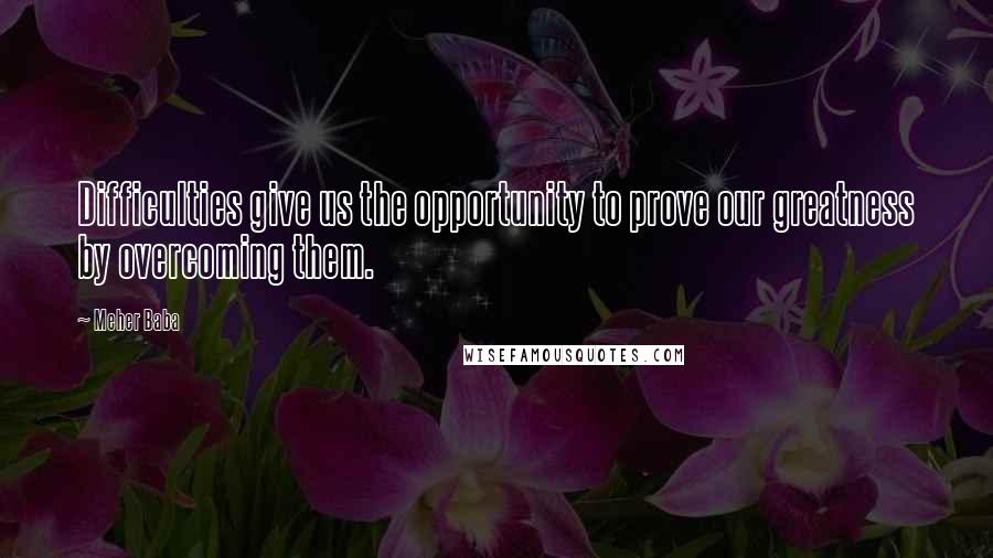 Meher Baba quotes: Difficulties give us the opportunity to prove our greatness by overcoming them.