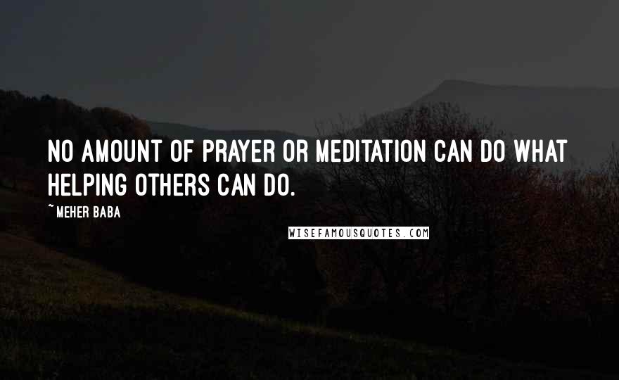 Meher Baba quotes: No amount of prayer or meditation can do what helping others can do.
