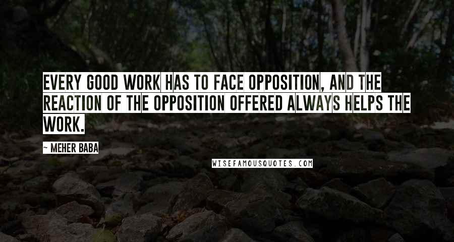 Meher Baba quotes: Every good work has to face opposition, and the reaction of the opposition offered always helps the work.