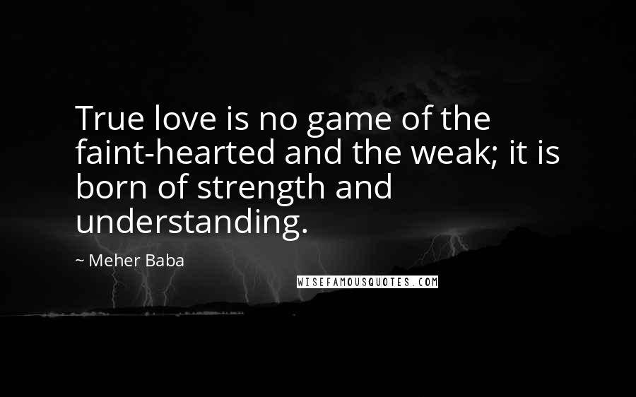 Meher Baba quotes: True love is no game of the faint-hearted and the weak; it is born of strength and understanding.
