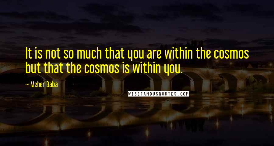 Meher Baba quotes: It is not so much that you are within the cosmos but that the cosmos is within you.