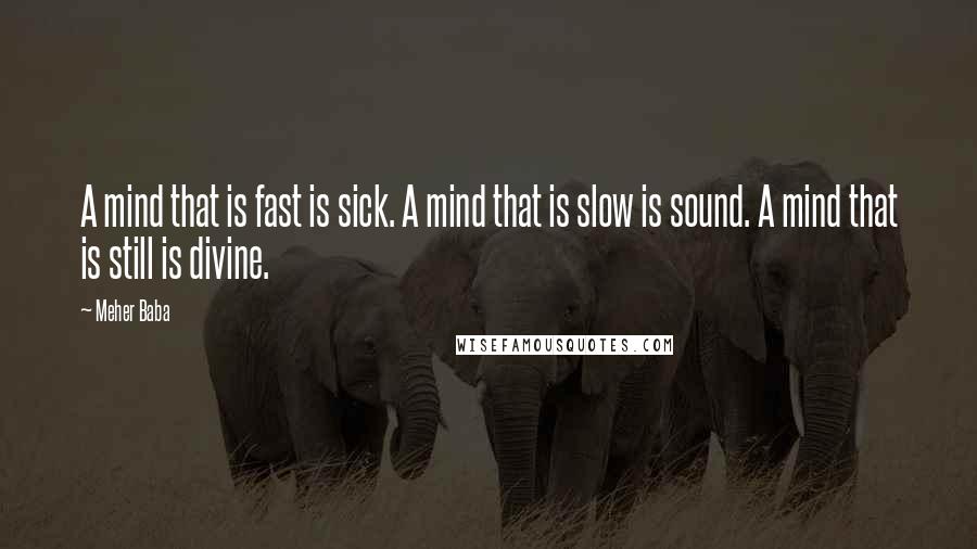 Meher Baba quotes: A mind that is fast is sick. A mind that is slow is sound. A mind that is still is divine.