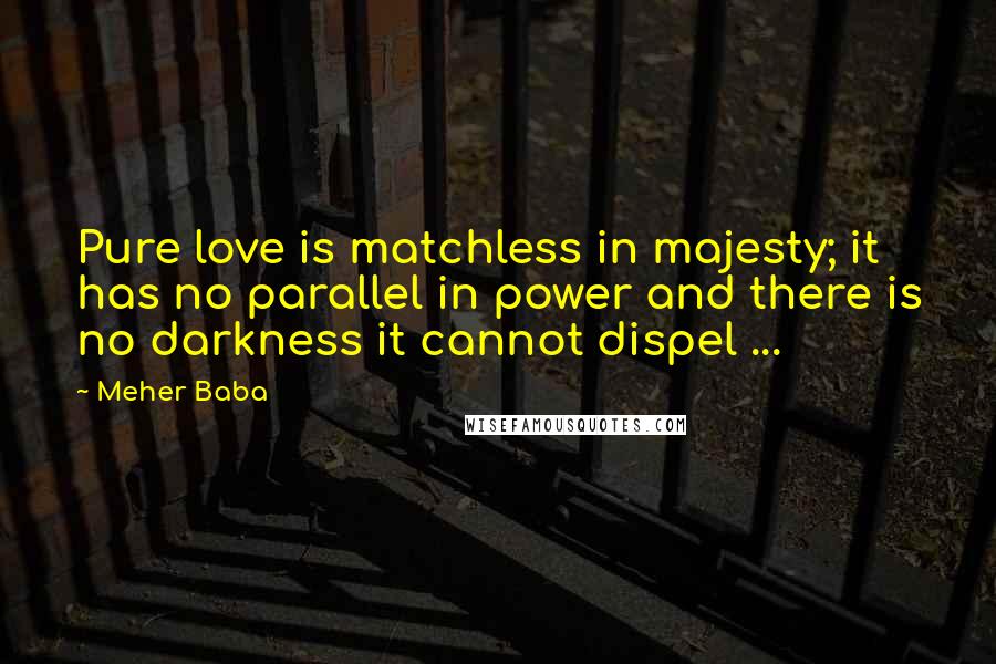 Meher Baba quotes: Pure love is matchless in majesty; it has no parallel in power and there is no darkness it cannot dispel ...
