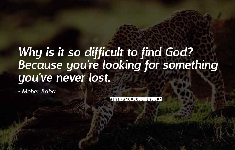 Meher Baba quotes: Why is it so difficult to find God? Because you're looking for something you've never lost.