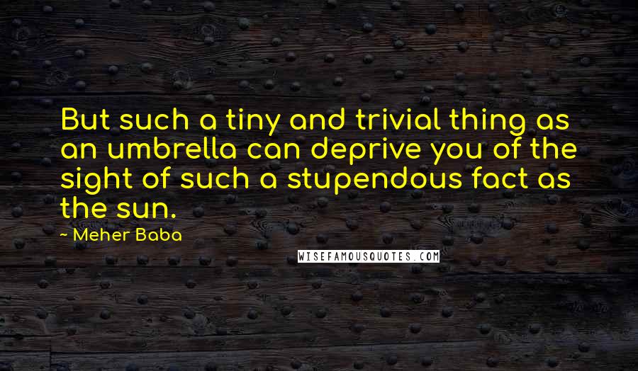 Meher Baba quotes: But such a tiny and trivial thing as an umbrella can deprive you of the sight of such a stupendous fact as the sun.