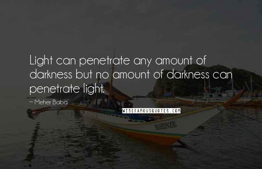 Meher Baba quotes: Light can penetrate any amount of darkness but no amount of darkness can penetrate light.