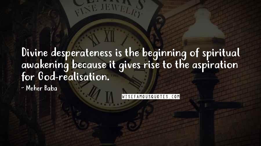 Meher Baba quotes: Divine desperateness is the beginning of spiritual awakening because it gives rise to the aspiration for God-realisation.