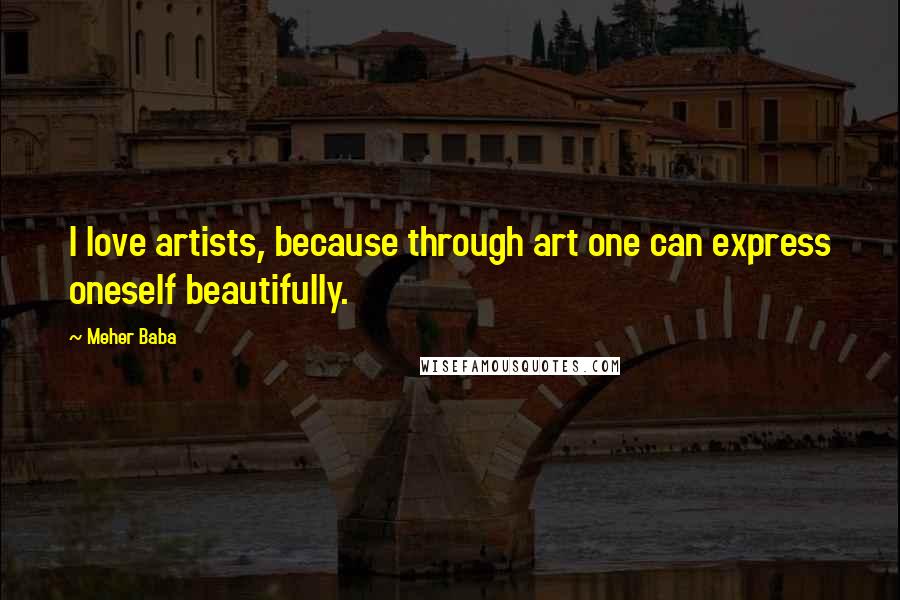 Meher Baba quotes: I love artists, because through art one can express oneself beautifully.