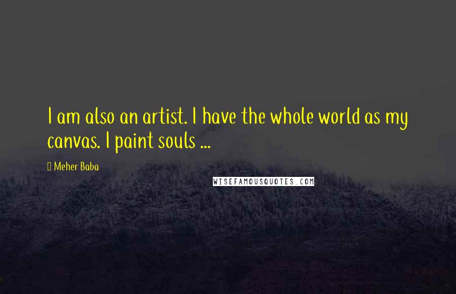 Meher Baba quotes: I am also an artist. I have the whole world as my canvas. I paint souls ...