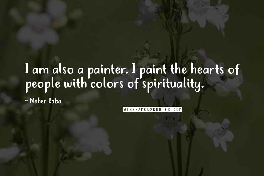 Meher Baba quotes: I am also a painter. I paint the hearts of people with colors of spirituality.