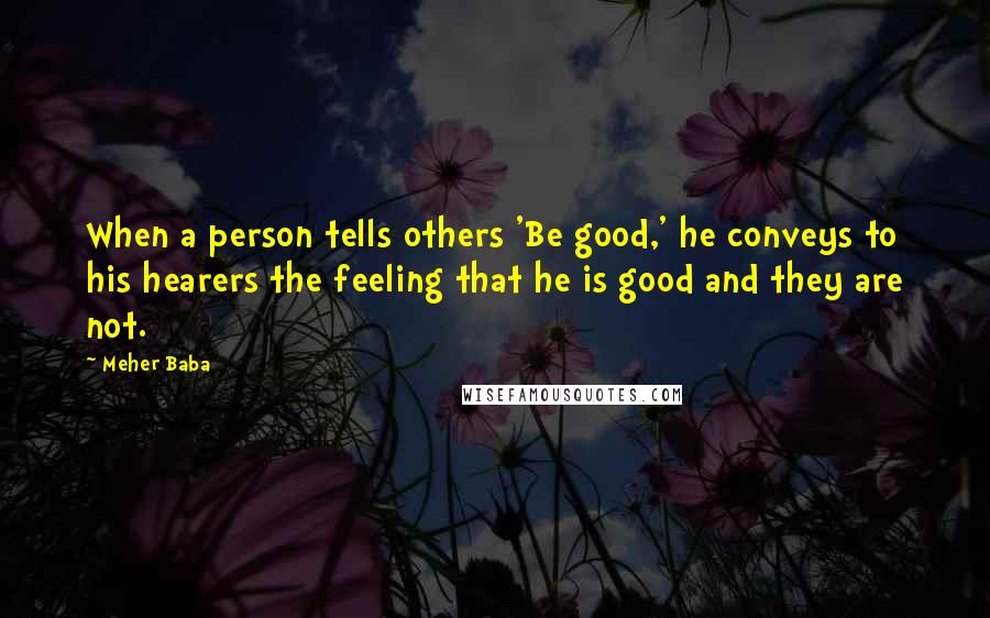 Meher Baba quotes: When a person tells others 'Be good,' he conveys to his hearers the feeling that he is good and they are not.