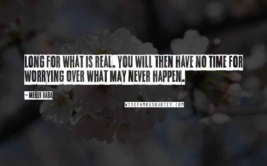Meher Baba quotes: Long for what is real. You will then have no time for worrying over what may never happen.