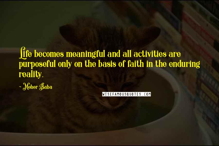 Meher Baba quotes: Life becomes meaningful and all activities are purposeful only on the basis of faith in the enduring reality.