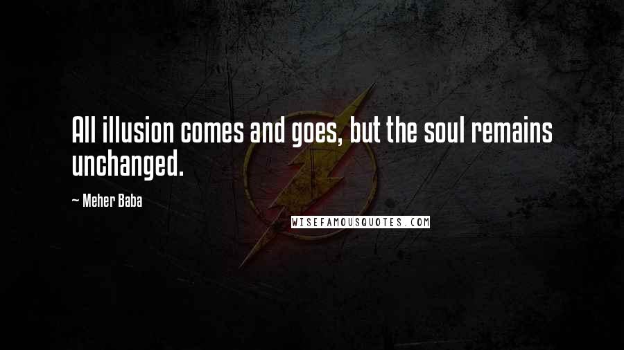 Meher Baba quotes: All illusion comes and goes, but the soul remains unchanged.