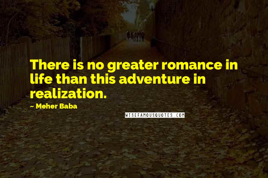 Meher Baba quotes: There is no greater romance in life than this adventure in realization.