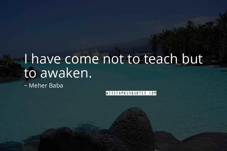 Meher Baba quotes: I have come not to teach but to awaken.