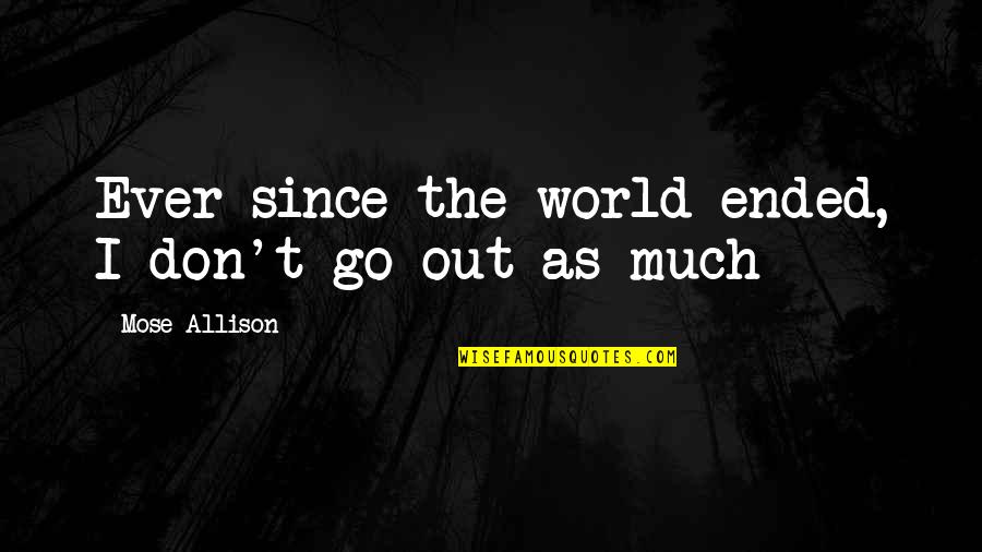 Mehernosh Amroli Quotes By Mose Allison: Ever since the world ended, I don't go Mehernosh Amroli Quotes By Mose Allison: Ever since the world ended, I don't go