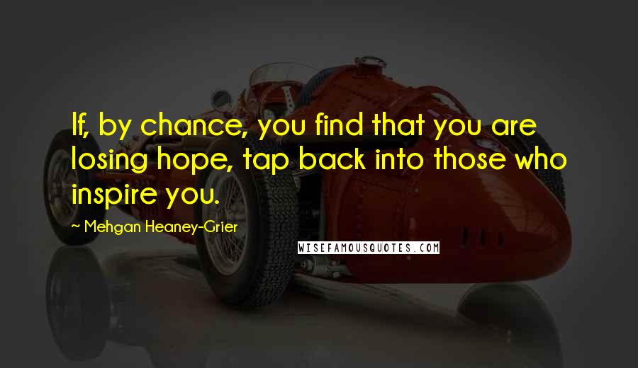 Mehgan Heaney-Grier quotes: If, by chance, you find that you are losing hope, tap back into those who inspire you.
